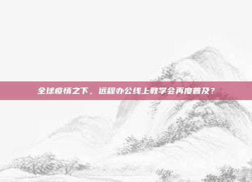 全球疫情之下,远程办公线上教学会再度普及?