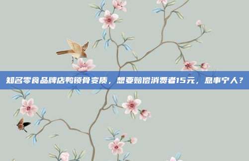 知名零食品牌店鸭锁骨变质,想要赔偿消费者15元,息事宁人?