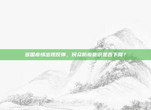 多国疫情出现反弹,民众防疫意识是否下降?