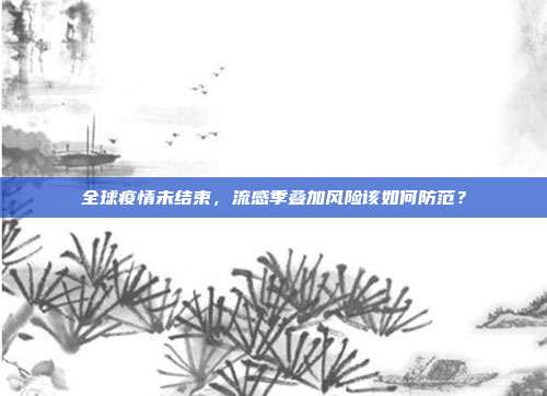 全球疫情未结束，流感季叠加风险该如何防范？