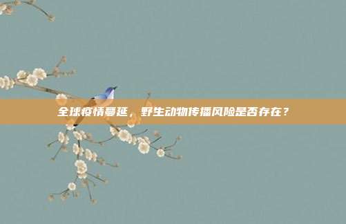 全球疫情蔓延，野生动物传播风险是否存在？