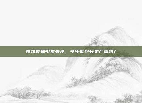 疫情反弹引发关注，今年秋冬会更严重吗？