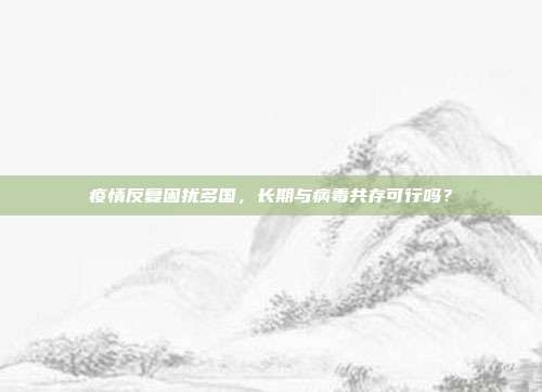 疫情反复困扰多国，长期与病毒共存可行吗？
