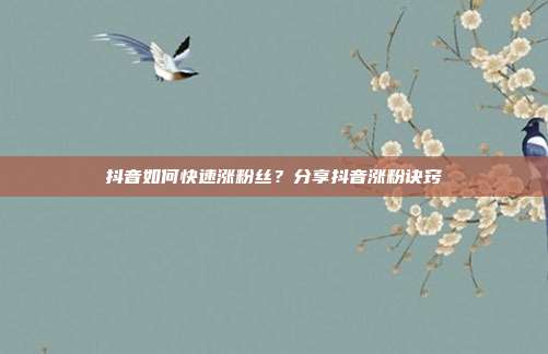 抖音如何快速涨粉丝?分享抖音涨粉诀窍