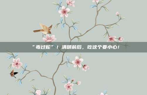 “毒过蛇”!清明前后,吃这个要小心!