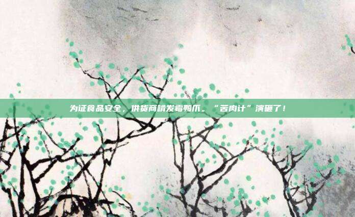 为证食品安全,供货商啃发霉鸭爪。“苦肉计”演砸了!