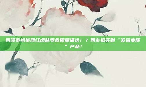 网曝泰州某网红卤味零食质量堪忧!?网友拟买到“发霉变质”产品!