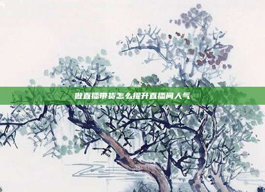 做直播带货怎么提升直播间人气