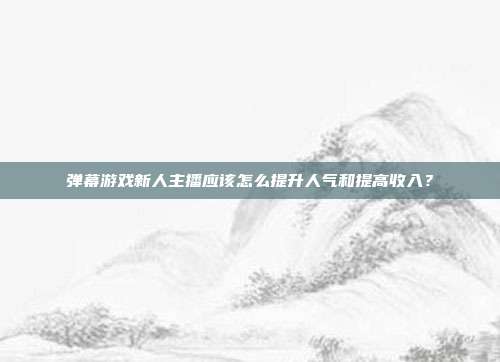 弹幕游戏新人主播应该怎么提升人气和提高收入？