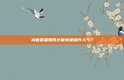 抖音直播如何才能快速提升人气？