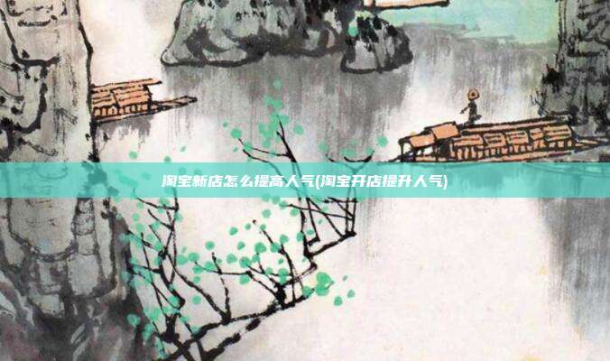 淘宝新店怎么提高人气(淘宝开店提升人气)