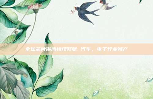 全球芯片供应持续紧张 汽车、电子行业减产