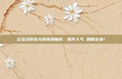 云互动系统大屏现场抽奖：提升人气 嗨翻全场！