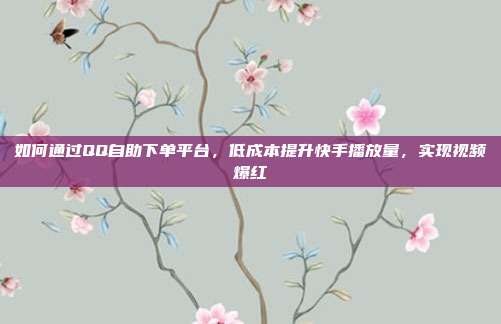 如何通过QQ自助下单平台，低成本提升快手播放量，实现视频爆红
