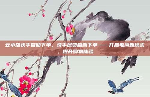云小店快手自助下单，快手属赞自助下单——开启电商新模式，提升购物体验