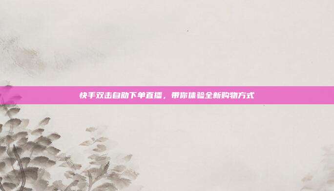 快手双击自助下单直播，带你体验全新购物方式