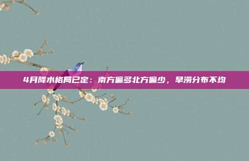 4月降水格局已定：南方偏多北方偏少，旱涝分布不均