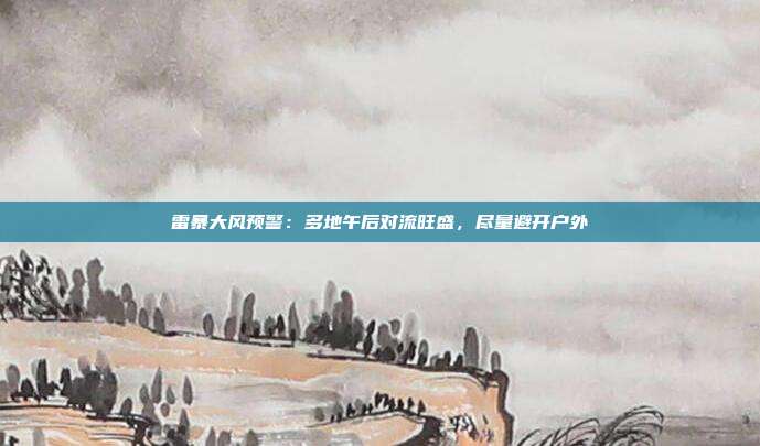 雷暴大风预警：多地午后对流旺盛，尽量避开户外