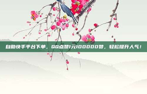 自助快手平台下单,QQ点赞1元100000赞,轻松提升人气!