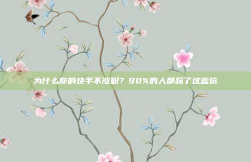为什么你的快手不涨粉?90%的人都踩了这些坑