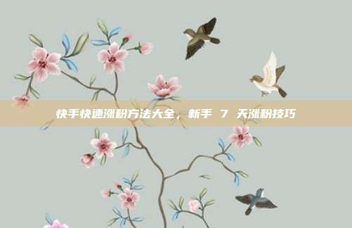 快手快速涨粉方法大全，新手 7 天涨粉技巧