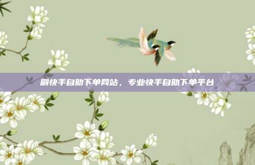 刷快手自助下单网站，专业快手自助下单平台