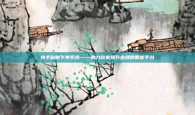 快手自助下单系统——助力商家提升业绩的智能平台