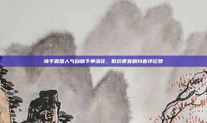 快手直播人气自助下单落花，低价便宜刷抖音评论赞