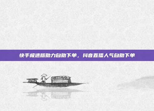 快手极速版助力自助下单,抖音直播人气自助下单