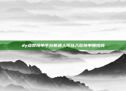 dy点赞接单平台普通人可以入驻接单赚钱吗