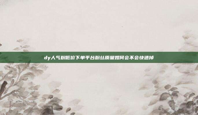 dy人气粉低价下单平台粉丝质量如何会不会快速掉