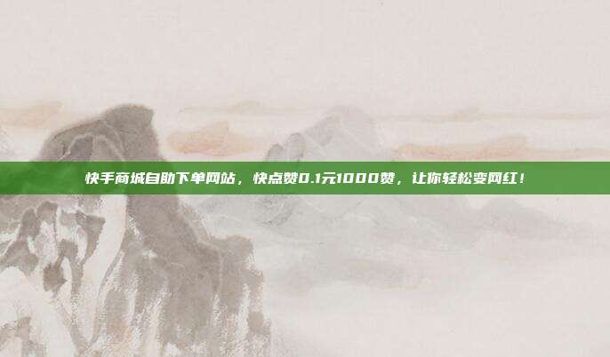 快手商城自助下单网站,快点赞0.1元1000赞,让你轻松变网红!