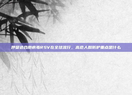 呼吸道合胞病毒RSV在全球流行,高危人群防护重点是什么