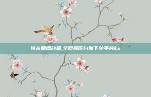 抖音刷播放量,全网最低自助下单平台ks