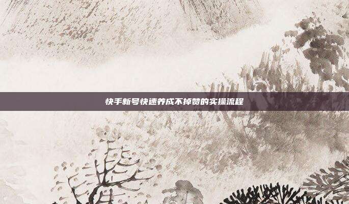 快手新号快速养成不掉赞的实操流程