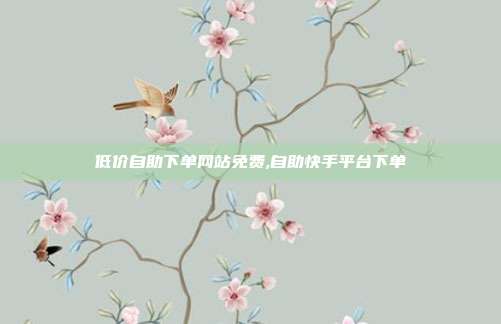 低价自助下单网站免费,自助快手平台下单