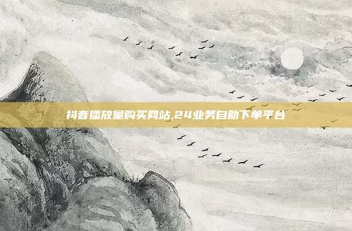 抖音播放量购买网站,24业务自助下单平台