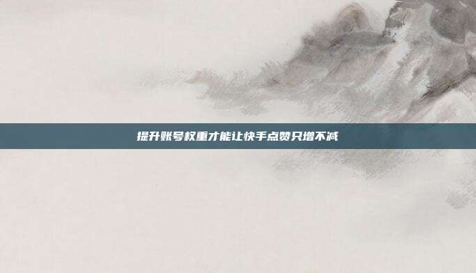 提升账号权重才能让快手点赞只增不减