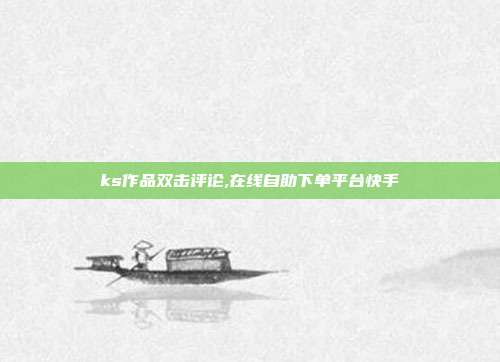 ks作品双击评论,在线自助下单平台快手