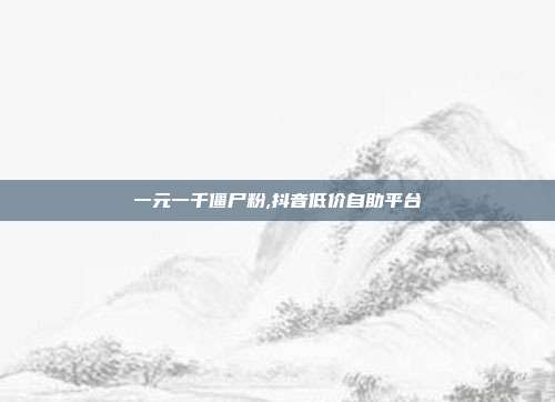 一元一千僵尸粉,抖音低价自助平台