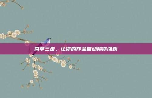 简单三步，让你的作品自动帮你涨粉