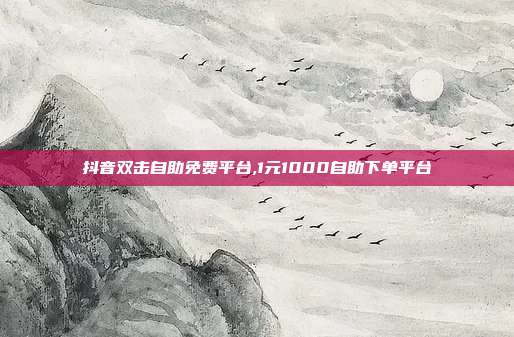 抖音双击自助免费平台,1元1000自助下单平台