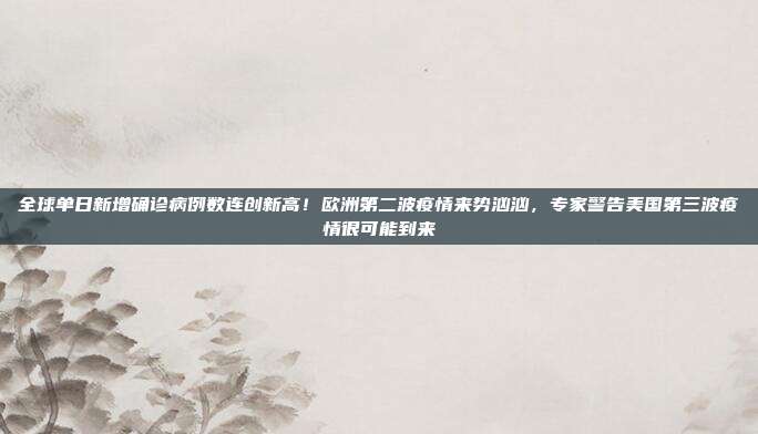 全球单日新增确诊病例数连创新高！欧洲第二波疫情来势汹汹，专家警告美国第三波疫情很可能到来