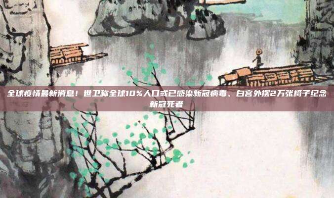 全球疫情最新消息！世卫称全球10%人口或已感染新冠病毒、白宫外摆2万张椅子纪念新冠死者