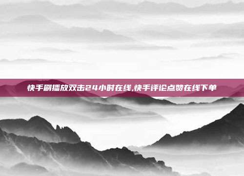 快手刷播放双击24小时在线,快手评论点赞在线下单