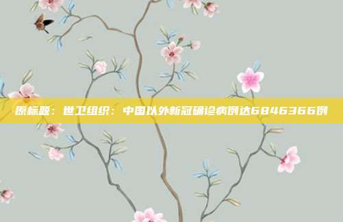 原标题：世卫组织：中国以外新冠确诊病例达6846366例