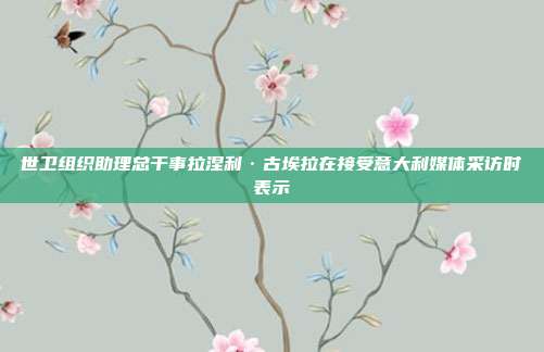 世卫组织助理总干事拉涅利·古埃拉在接受意大利媒体采访时表示