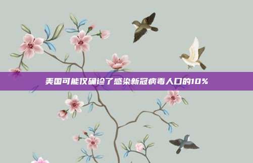 美国可能仅确诊了感染新冠病毒人口的10%