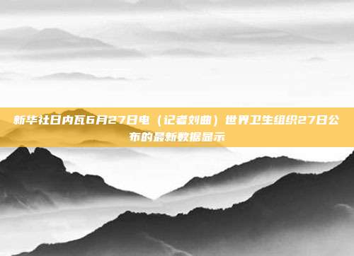 新华社日内瓦6月27日电(记者刘曲)世界卫生组织27日公布的最新数据显示