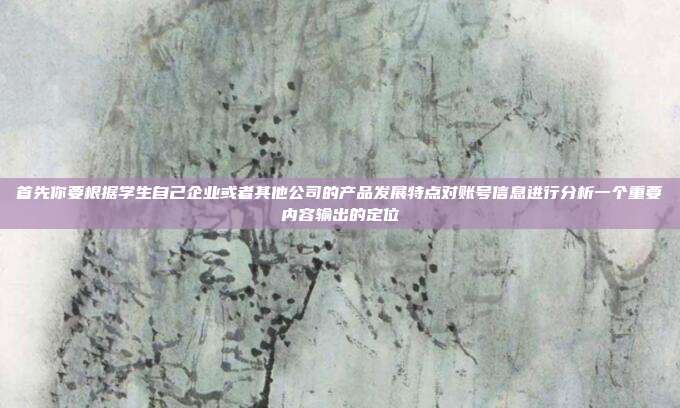 首先你要根据学生自己企业或者其他公司的产品发展特点对账号信息进行分析一个重要内容输出的定位